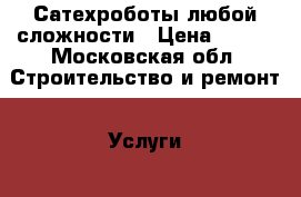 Сатехроботы любой сложности › Цена ­ 500 - Московская обл. Строительство и ремонт » Услуги   . Московская обл.